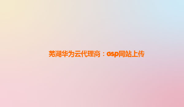 芜湖华为云代理商：asp网站上传