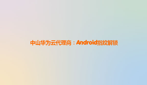 中山华为云代理商：Android指纹解锁