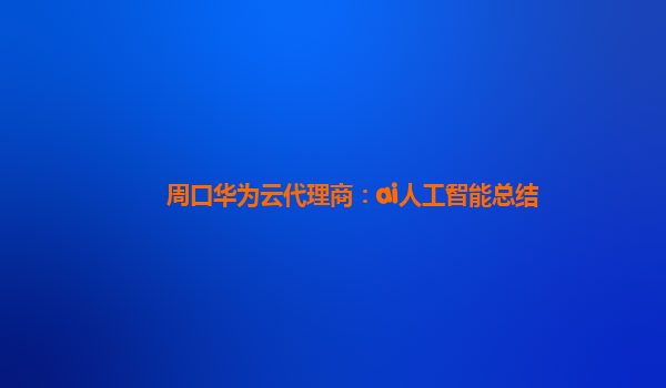 周口华为云代理商：ai人工智能总结