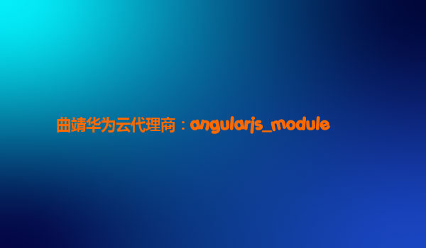 曲靖华为云代理商：angularjs_module