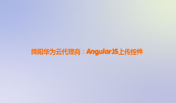 绵阳华为云代理商：AngularJS上传控件