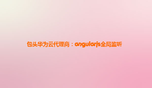 包头华为云代理商：angularjs全局监听