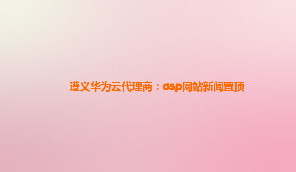 遵义华为云代理商：asp网站新闻置顶