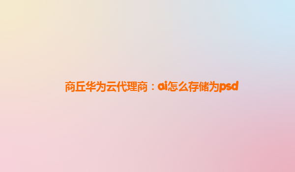 商丘华为云代理商：ai怎么存储为psd