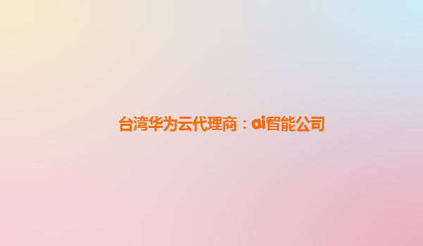 台湾华为云代理商：ai智能公司