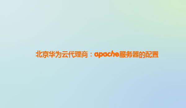 北京华为云代理商：apache服务器的配置