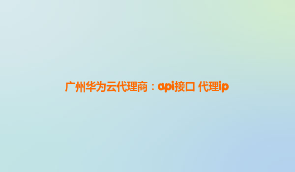 广州华为云代理商：api接口 代理ip