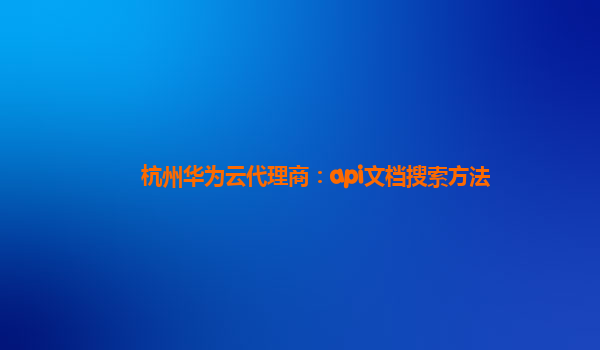 杭州华为云代理商：api文档搜索方法