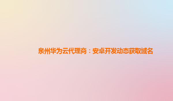 泉州华为云代理商：安卓开发动态获取域名