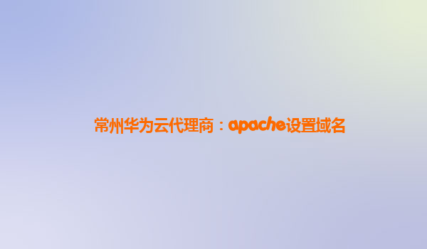 常州华为云代理商：apache设置域名