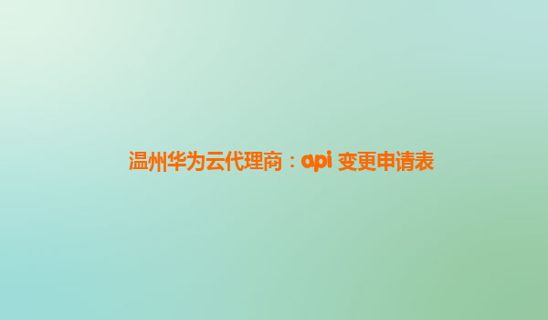 温州华为云代理商：api 变更申请表