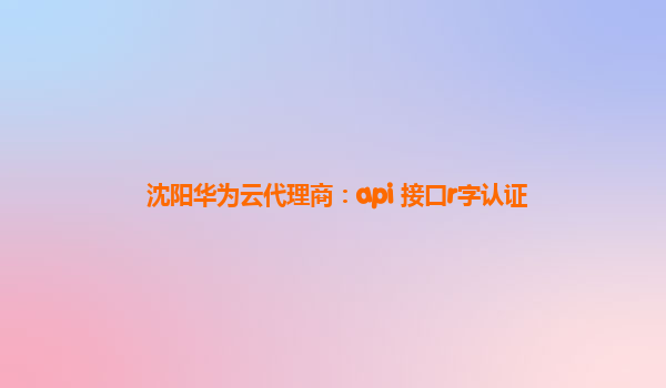 沈阳华为云代理商：api 接口r字认证