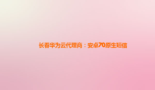 长春华为云代理商：安卓70原生短信