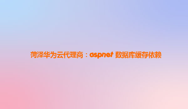 菏泽华为云代理商：aspnet 数据库缓存依赖