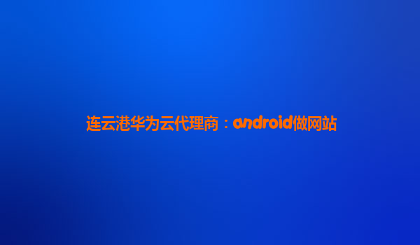 连云港华为云代理商：android做网站