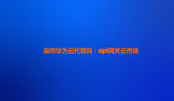 廊坊华为云代理商：api网关云市场