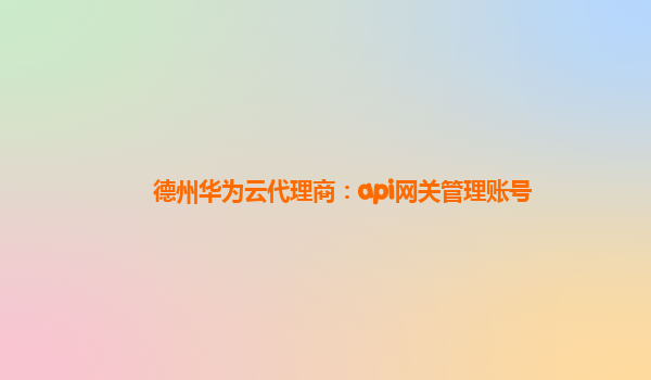 德州华为云代理商：api网关管理账号