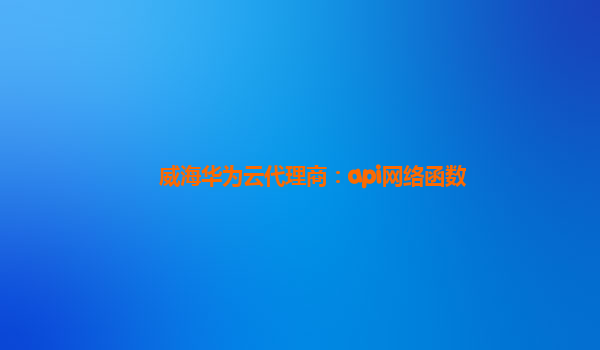 威海华为云代理商：api网络函数