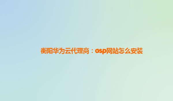 衡阳华为云代理商：asp网站怎么安装