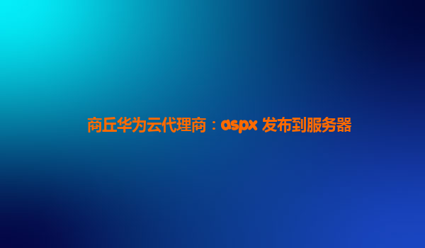 商丘华为云代理商：aspx 发布到服务器