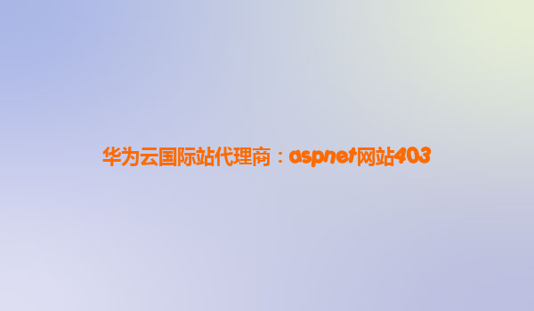 华为云国际站代理商：aspnet网站403