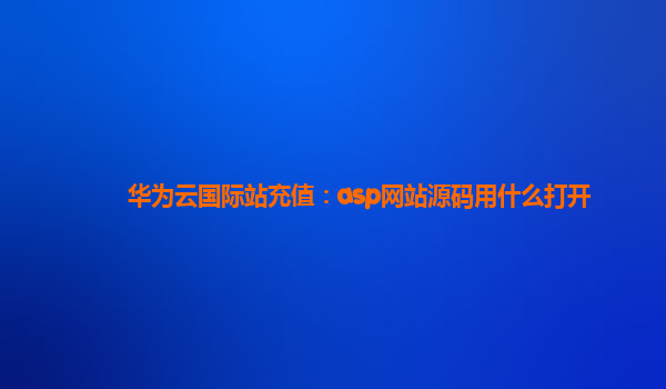 华为云国际站充值：asp网站源码用什么打开