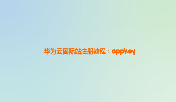 华为云国际站注册教程：appkey