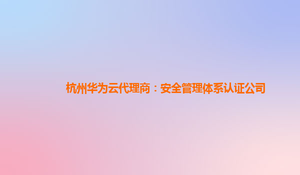 杭州华为云代理商：安全管理体系认证公司