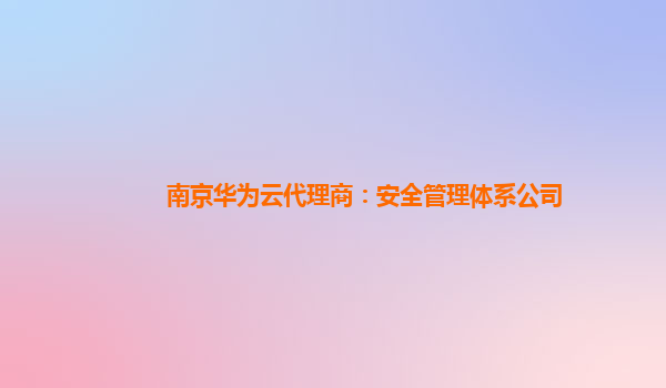 南京华为云代理商：安全管理体系公司