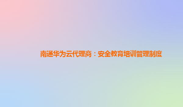 南通华为云代理商：安全教育培训管理制度