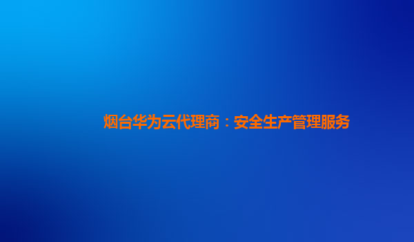 烟台华为云代理商：安全生产管理服务