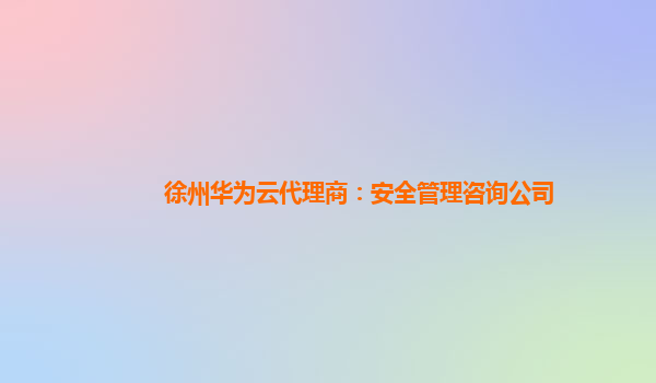 徐州华为云代理商：安全管理咨询公司