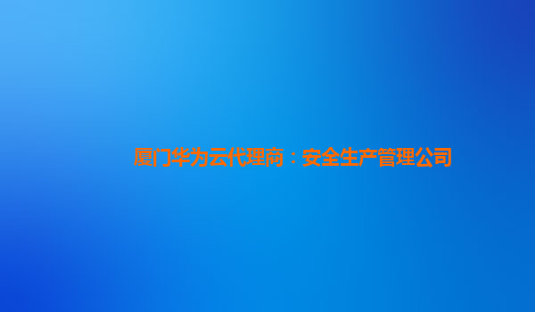 厦门华为云代理商：安全生产管理公司