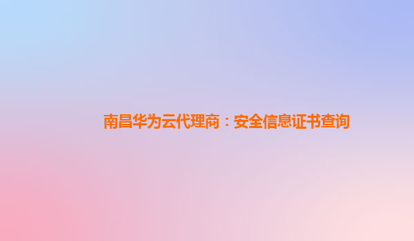 南昌华为云代理商：安全信息证书查询