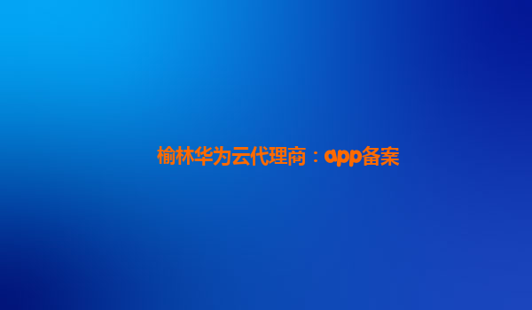 榆林华为云代理商：app备案