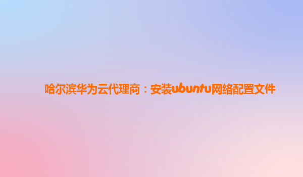 哈尔滨华为云代理商：安装ubuntu网络配置文件