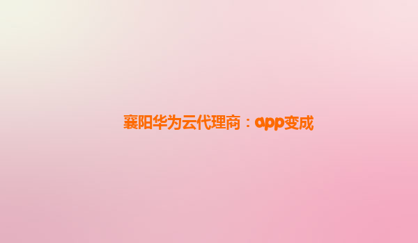 襄阳华为云代理商：app变成