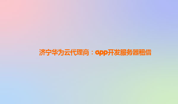 济宁华为云代理商：app开发服务器租借