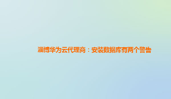 淄博华为云代理商：安装数据库有两个警告