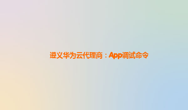 遵义华为云代理商：App调试命令