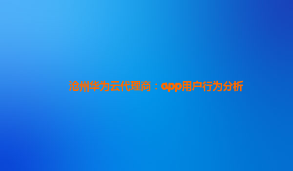 沧州华为云代理商：app用户行为分析