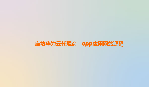 廊坊华为云代理商：app应用网站源码