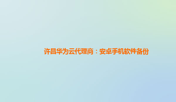 许昌华为云代理商：安卓手机软件备份