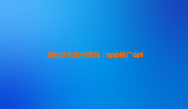 湖州华为云代理商：app推广api