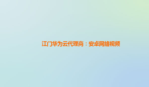 江门华为云代理商：安卓网络视频