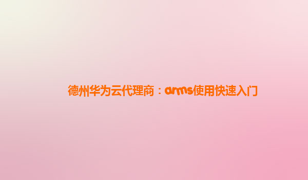 德州华为云代理商：arms使用快速入门