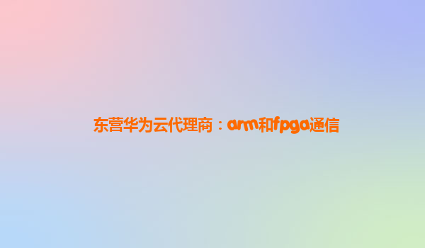 东营华为云代理商：arm和fpga通信