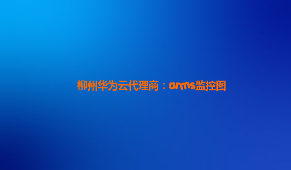 柳州华为云代理商：arms监控图