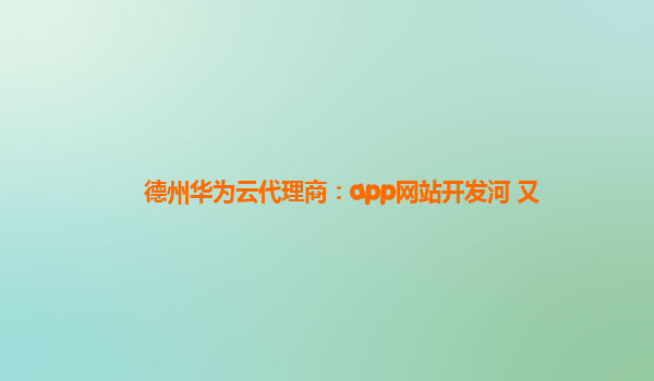 德州华为云代理商：app网站开发河 又