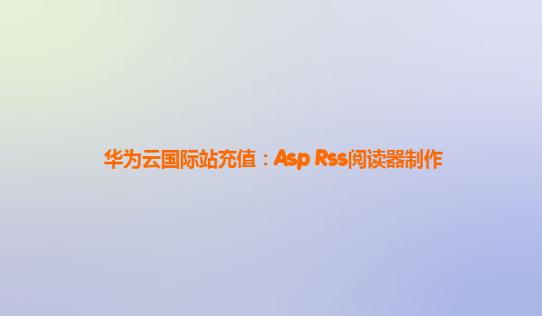 华为云国际站充值：Asp+Rss阅读器制作